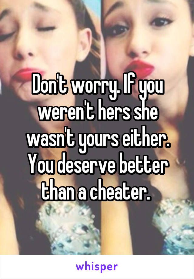 Don't worry. If you weren't hers she wasn't yours either. You deserve better than a cheater. 