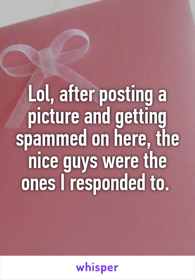 Lol, after posting a picture and getting spammed on here, the nice guys were the ones I responded to. 