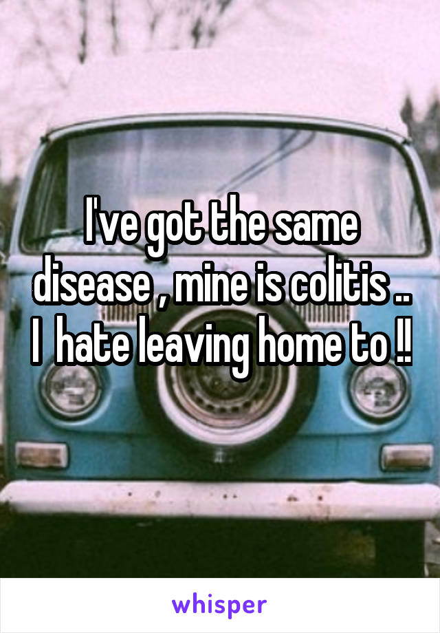 I've got the same disease , mine is colitis .. I  hate leaving home to !! 