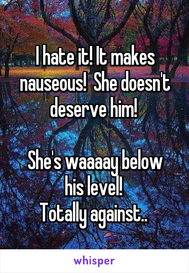 I hate it! It makes nauseous!  She doesn't deserve him! 

She's waaaay below his level! 
Totally against.. 