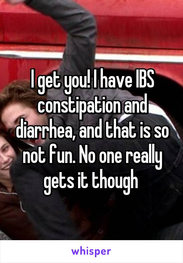 I get you! I have IBS constipation and diarrhea, and that is so not fun. No one really gets it though 