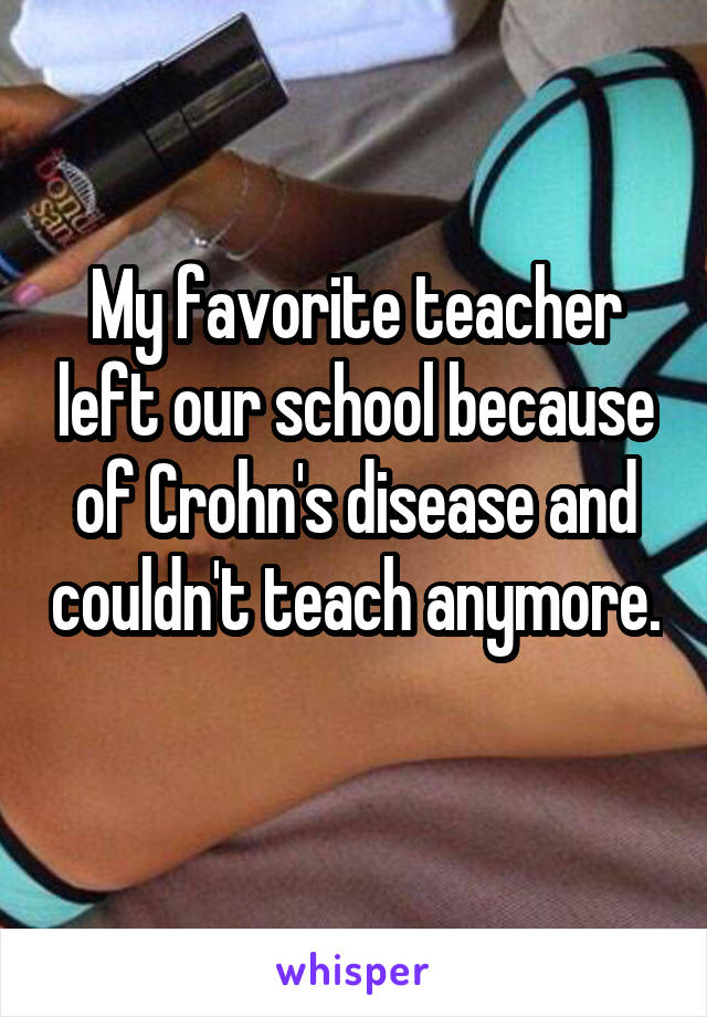 My favorite teacher left our school because of Crohn's disease and couldn't teach anymore. 