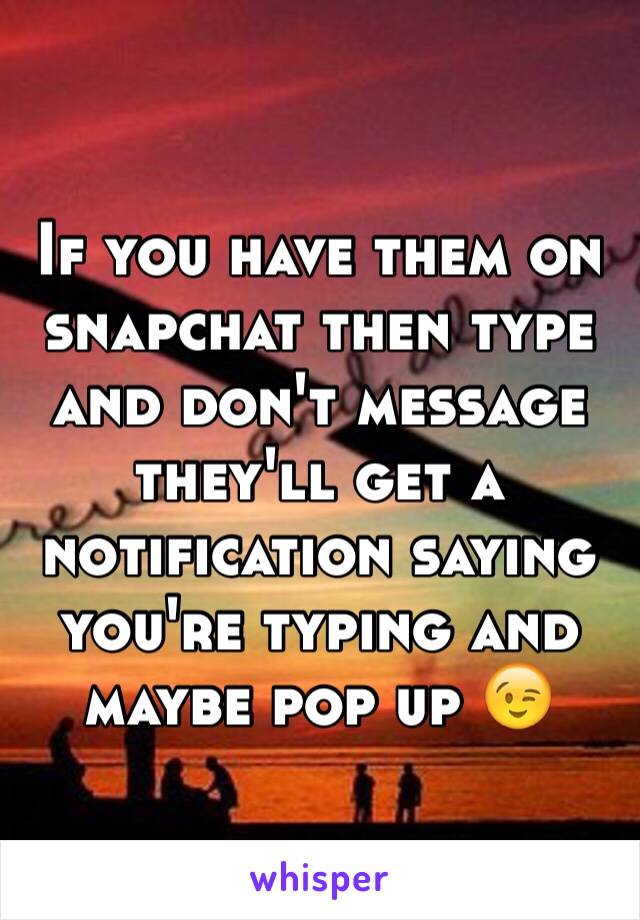 If you have them on snapchat then type and don't message they'll get a notification saying you're typing and maybe pop up 😉