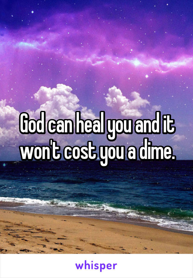 God can heal you and it won't cost you a dime.
