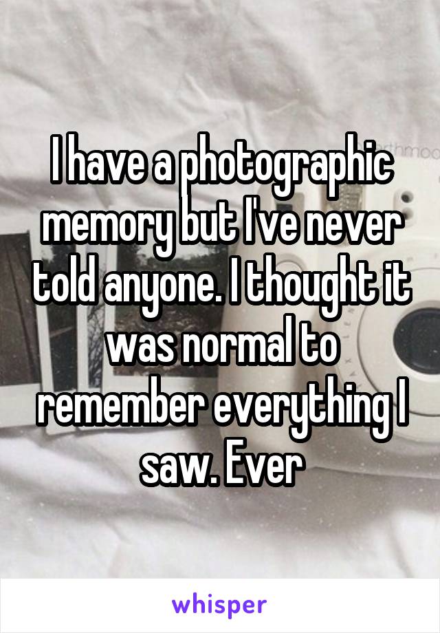 I have a photographic memory but I've never told anyone. I thought it was normal to remember everything I saw. Ever
