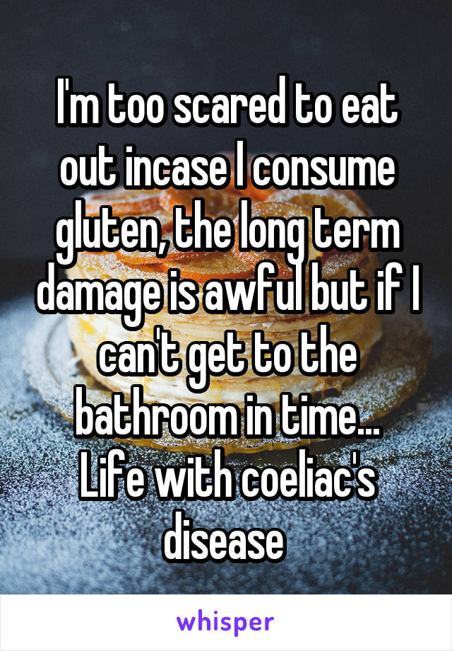 I'm too scared to eat out incase I consume gluten, the long term damage is awful but if I can't get to the bathroom in time...
Life with coeliac's disease 
