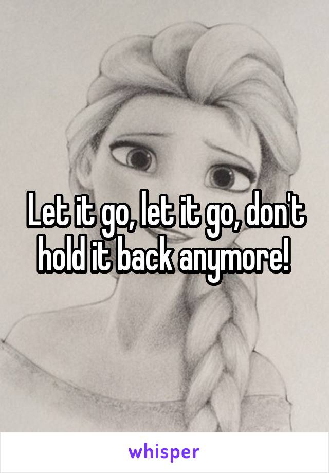 Let it go, let it go, don't hold it back anymore! 