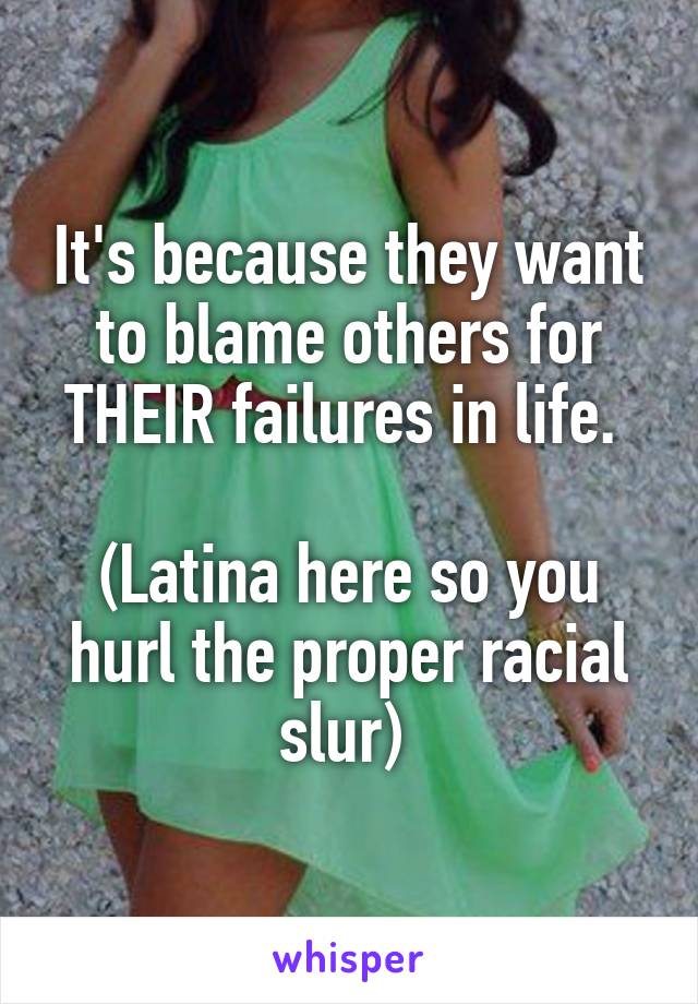 It's because they want to blame others for THEIR failures in life. 

(Latina here so you hurl the proper racial slur) 