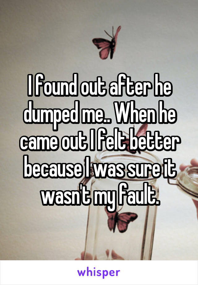 I found out after he dumped me.. When he came out I felt better because I was sure it wasn't my fault.