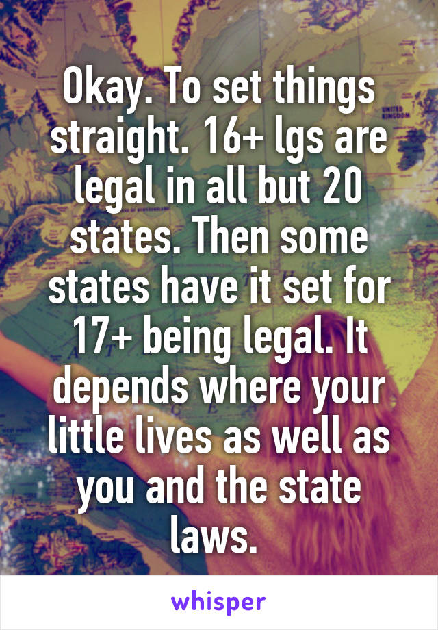 Okay. To set things straight. 16+ lgs are legal in all but 20 states. Then some states have it set for 17+ being legal. It depends where your little lives as well as you and the state laws. 