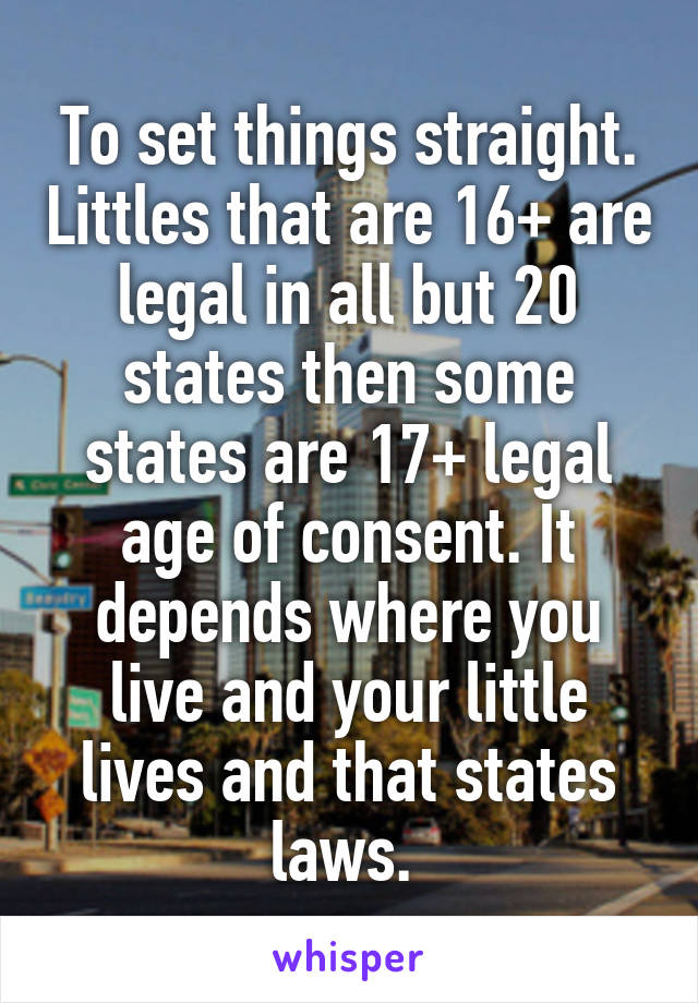 To set things straight. Littles that are 16+ are legal in all but 20 states then some states are 17+ legal age of consent. It depends where you live and your little lives and that states laws. 