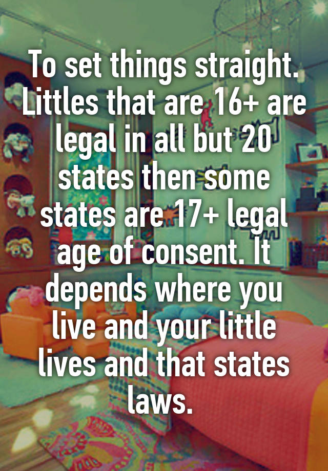 To set things straight. Littles that are 16+ are legal in all but 20 states then some states are 17+ legal age of consent. It depends where you live and your little lives and that states laws. 