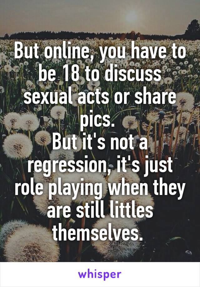 But online, you have to be 18 to discuss sexual acts or share pics. 
But it's not a regression, it's just role playing when they are still littles themselves. 