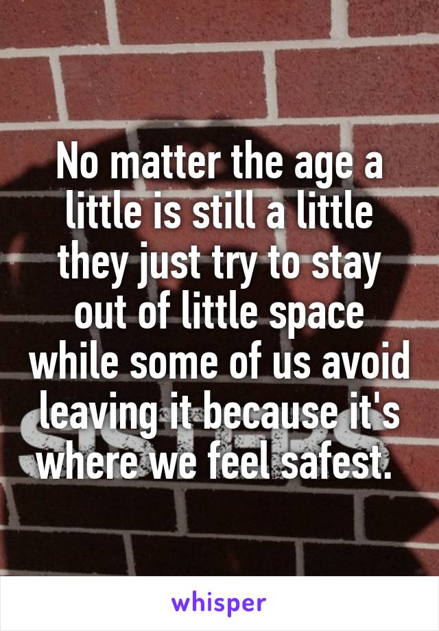 No matter the age a little is still a little they just try to stay out of little space while some of us avoid leaving it because it's where we feel safest. 