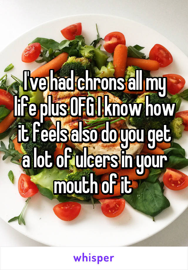 I've had chrons all my life plus OFG I know how it feels also do you get a lot of ulcers in your mouth of it 