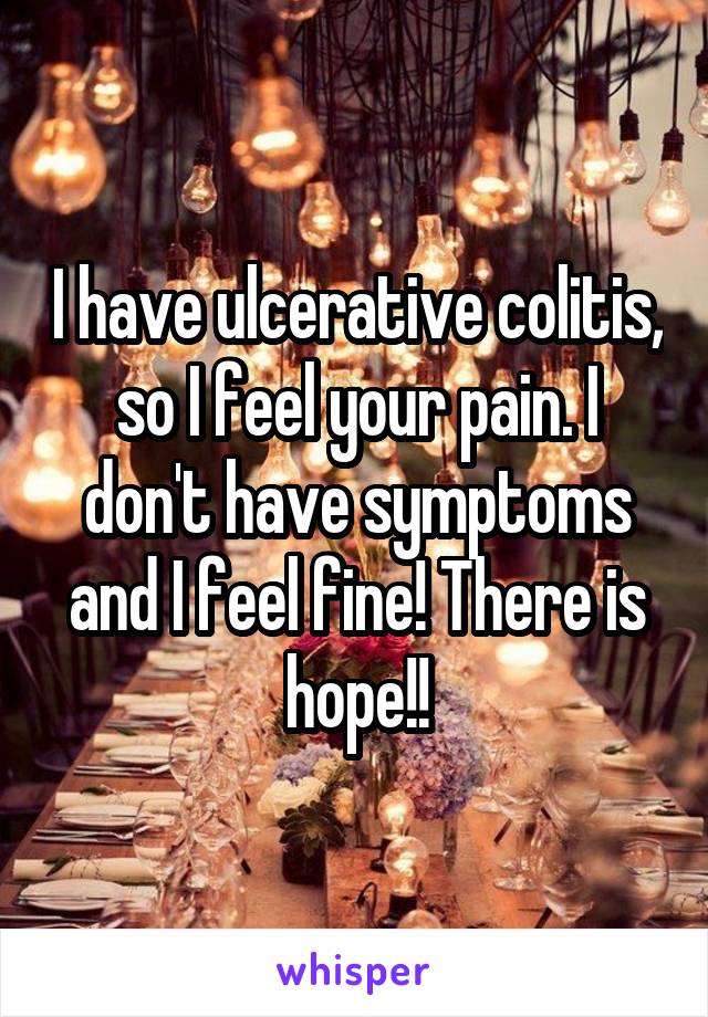I have ulcerative colitis, so I feel your pain. I don't have symptoms and I feel fine! There is hope!!