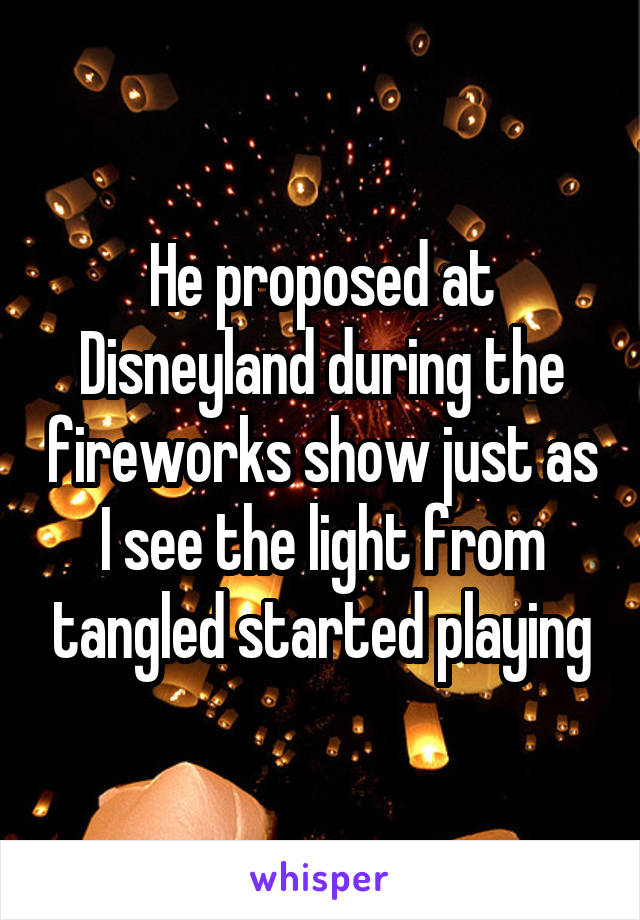 He proposed at Disneyland during the fireworks show just as I see the light from tangled started playing