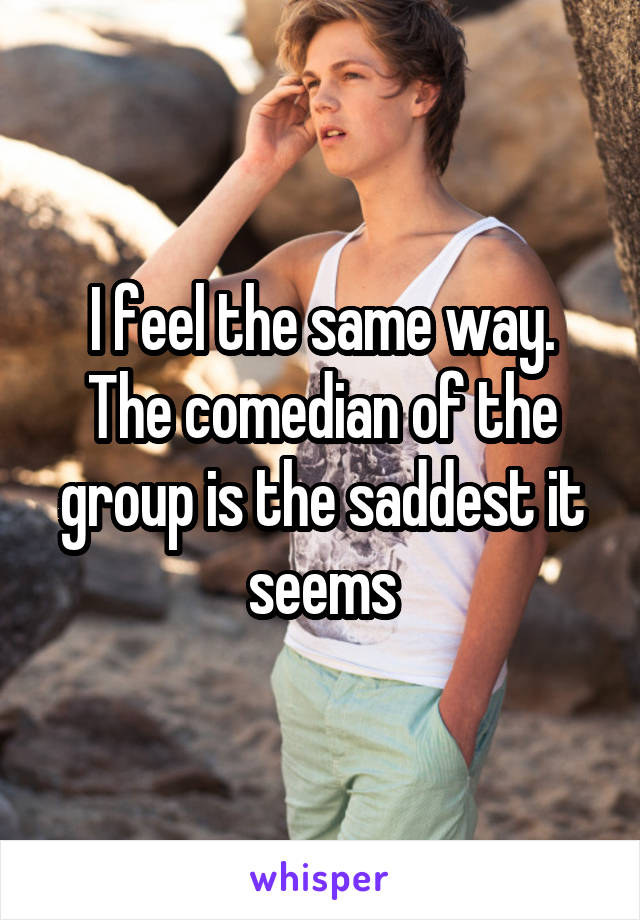 I feel the same way. The comedian of the group is the saddest it seems