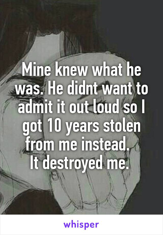 
Mine knew what he was. He didnt want to admit it out loud so I got 10 years stolen from me instead.  
It destroyed me. 
