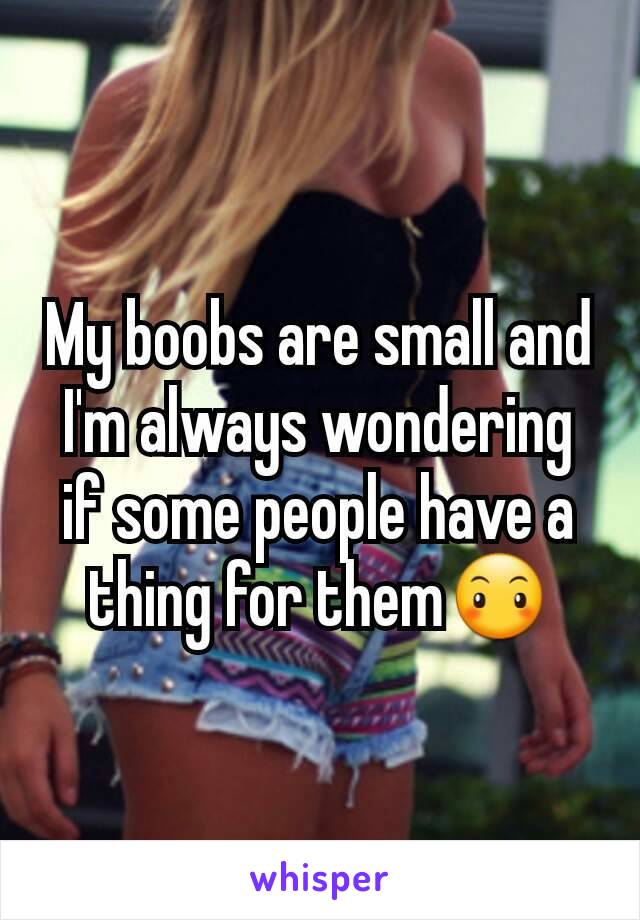 My boobs are small and I'm always wondering if some people have a thing for them😶