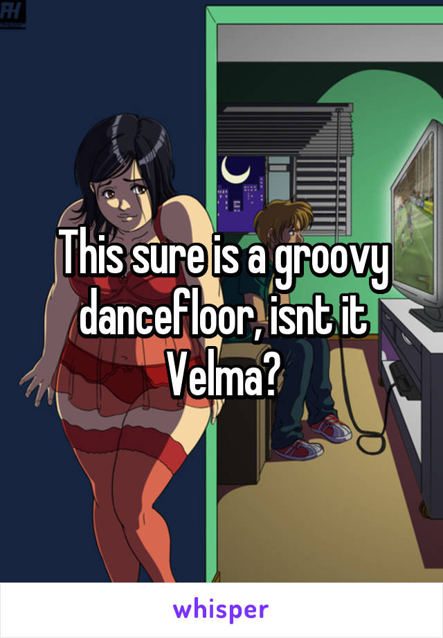 This sure is a groovy dancefloor, isnt it Velma?
