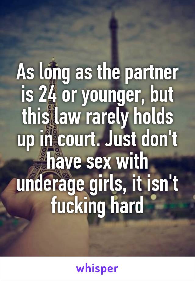 As long as the partner is 24 or younger, but this law rarely holds up in court. Just don't have sex with underage girls, it isn't fucking hard