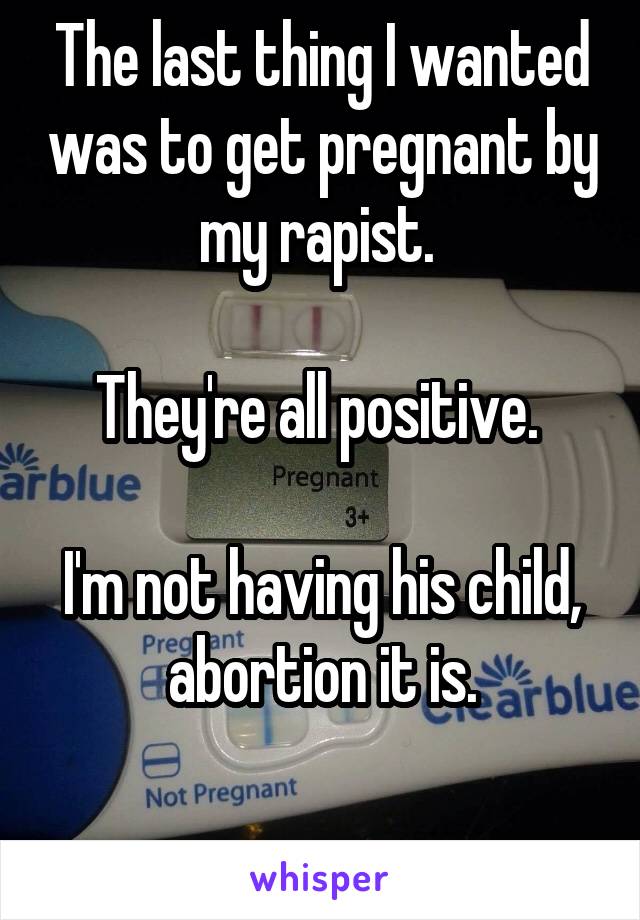 The last thing I wanted was to get pregnant by my rapist. 

They're all positive. 

I'm not having his child, abortion it is.

