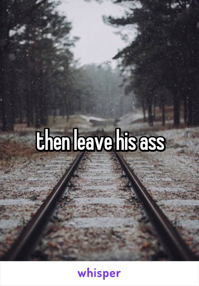 then leave his ass
