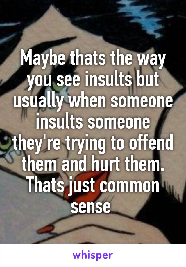 Maybe thats the way you see insults but usually when someone insults someone they're trying to offend them and hurt them. Thats just common sense 