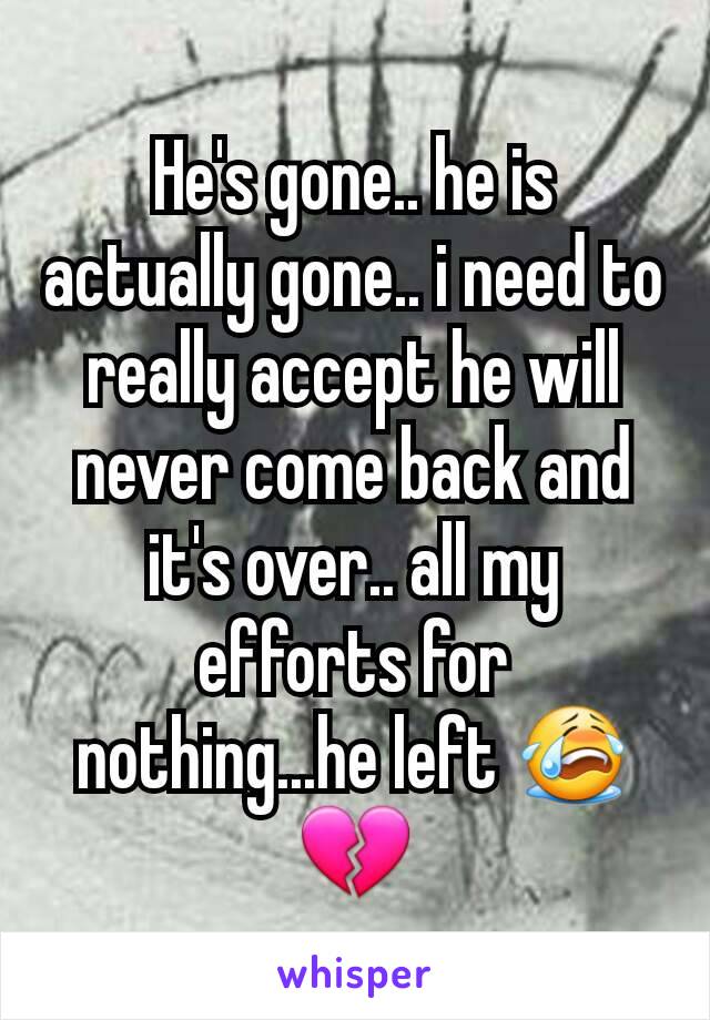 He's gone.. he is actually gone.. i need to really accept he will never come back and it's over.. all my efforts for nothing...he left 😭💔