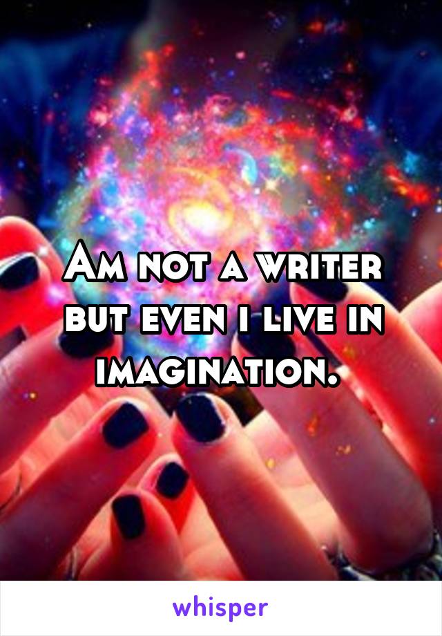 Am not a writer but even i live in imagination. 