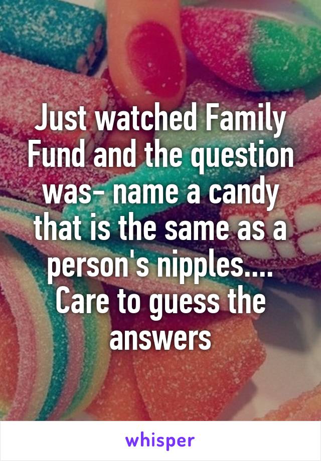 Just watched Family Fund and the question was- name a candy that is the same as a person's nipples.... Care to guess the answers