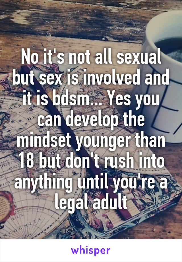 No it's not all sexual but sex is involved and it is bdsm... Yes you can develop the mindset younger than 18 but don't rush into anything until you're a legal adult