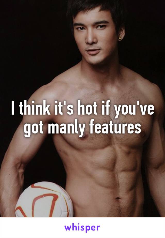 I think it's hot if you've got manly features