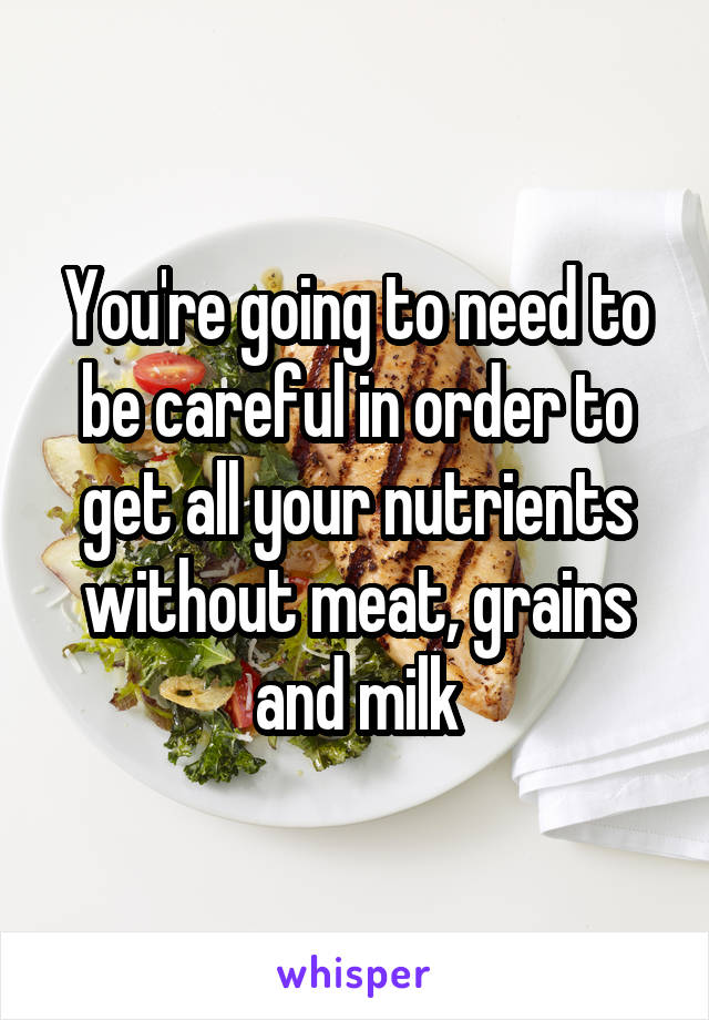 You're going to need to be careful in order to get all your nutrients without meat, grains and milk