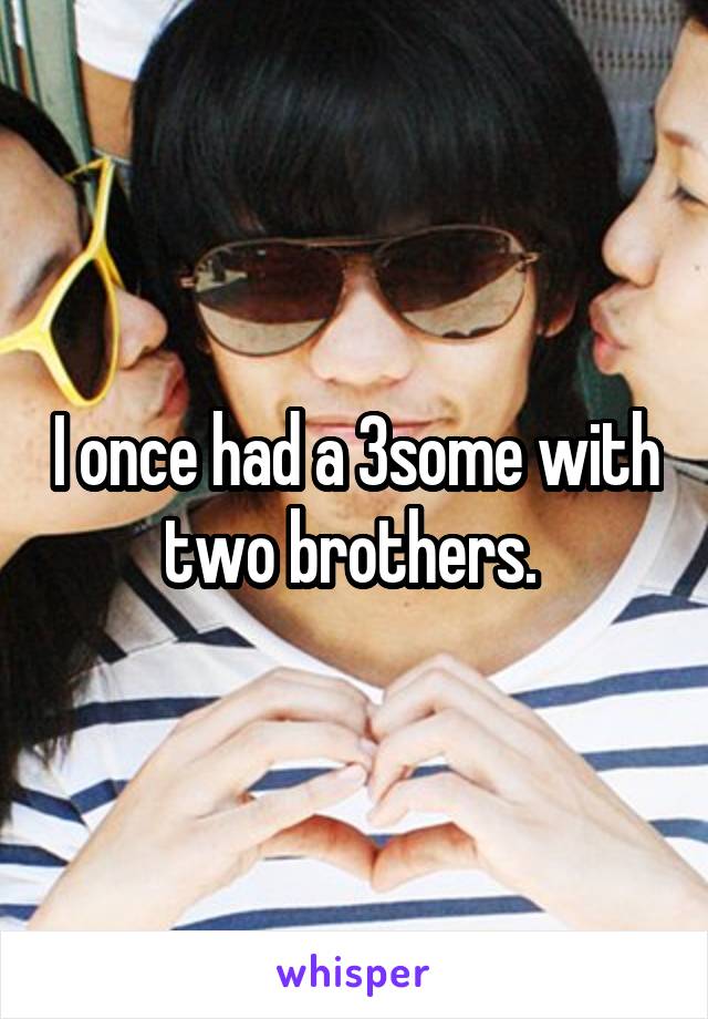 I once had a 3some with two brothers. 