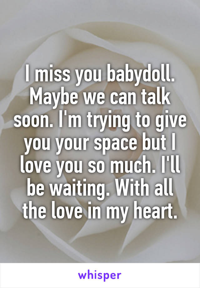 I miss you babydoll. Maybe we can talk soon. I'm trying to give you your space but I love you so much. I'll be waiting. With all the love in my heart.