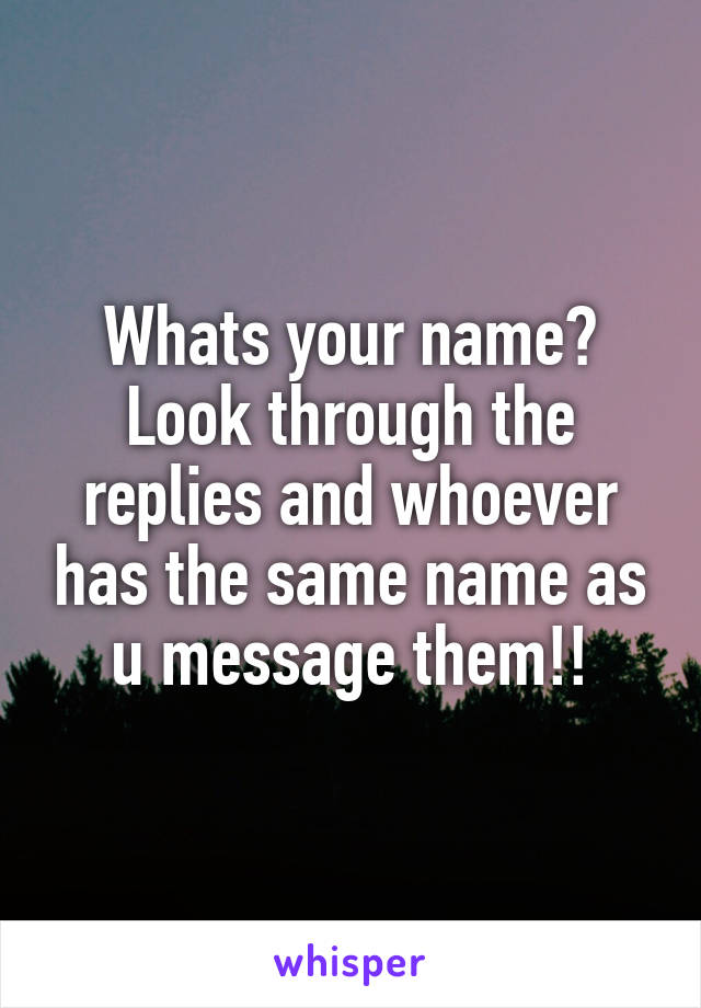 Whats your name? Look through the replies and whoever has the same name as u message them!!