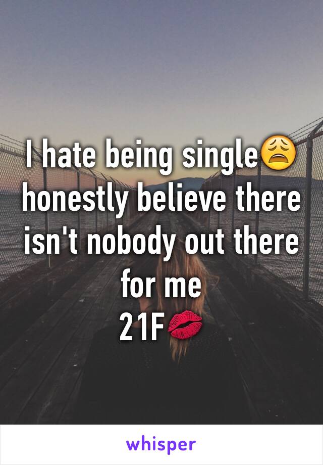 I hate being single😩 honestly believe there isn't nobody out there for me 
21F💋