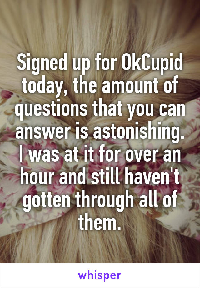 Signed up for OkCupid today, the amount of questions that you can answer is astonishing. I was at it for over an hour and still haven't gotten through all of them.