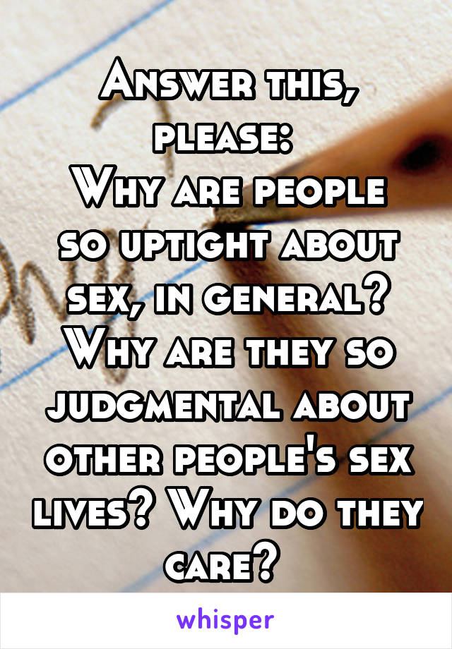 Answer this, please: 
Why are people so uptight about sex, in general? Why are they so judgmental about other people's sex lives? Why do they care? 