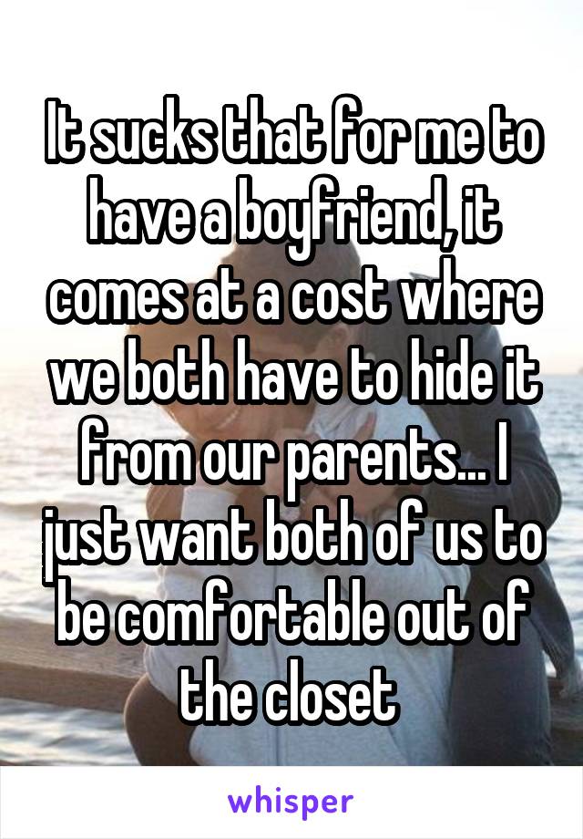 It sucks that for me to have a boyfriend, it comes at a cost where we both have to hide it from our parents... I just want both of us to be comfortable out of the closet 