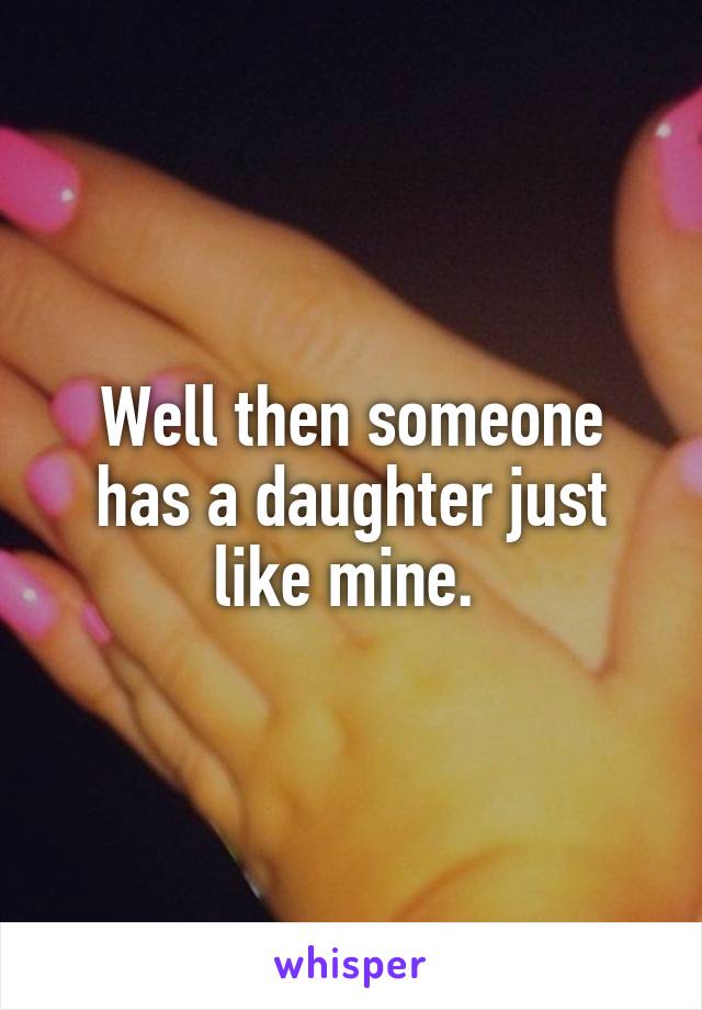 Well then someone has a daughter just like mine. 