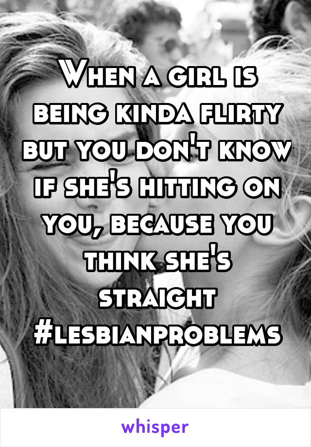 When a girl is being kinda flirty but you don't know if she's hitting on you, because you think she's straight
#lesbianproblems 