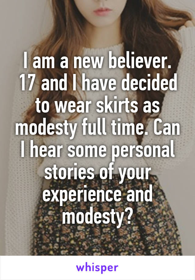 I am a new believer. 17 and I have decided to wear skirts as modesty full time. Can I hear some personal stories of your experience and modesty?