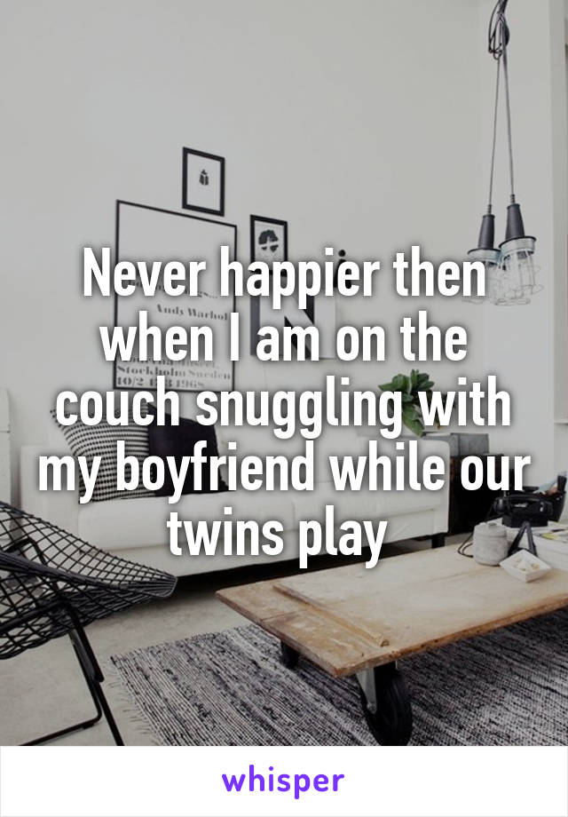 Never happier then when I am on the couch snuggling with my boyfriend while our twins play 