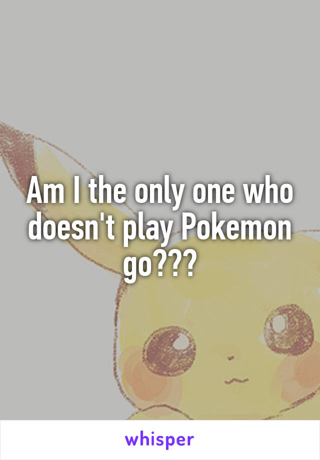 Am I the only one who doesn't play Pokemon go???