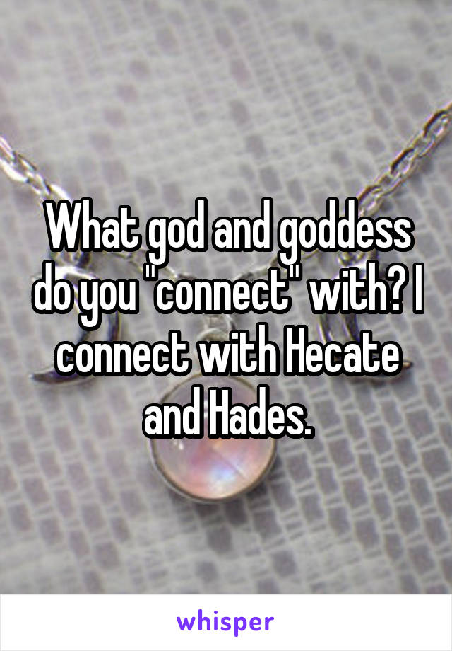 What god and goddess do you "connect" with? I connect with Hecate and Hades.