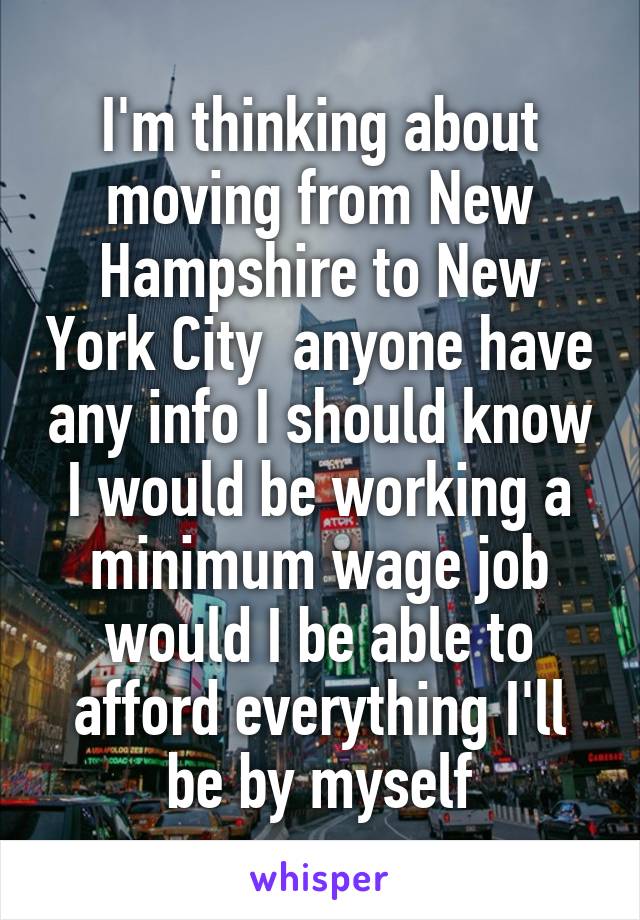 I'm thinking about moving from New Hampshire to New York City  anyone have any info I should know I would be working a minimum wage job would I be able to afford everything I'll be by myself