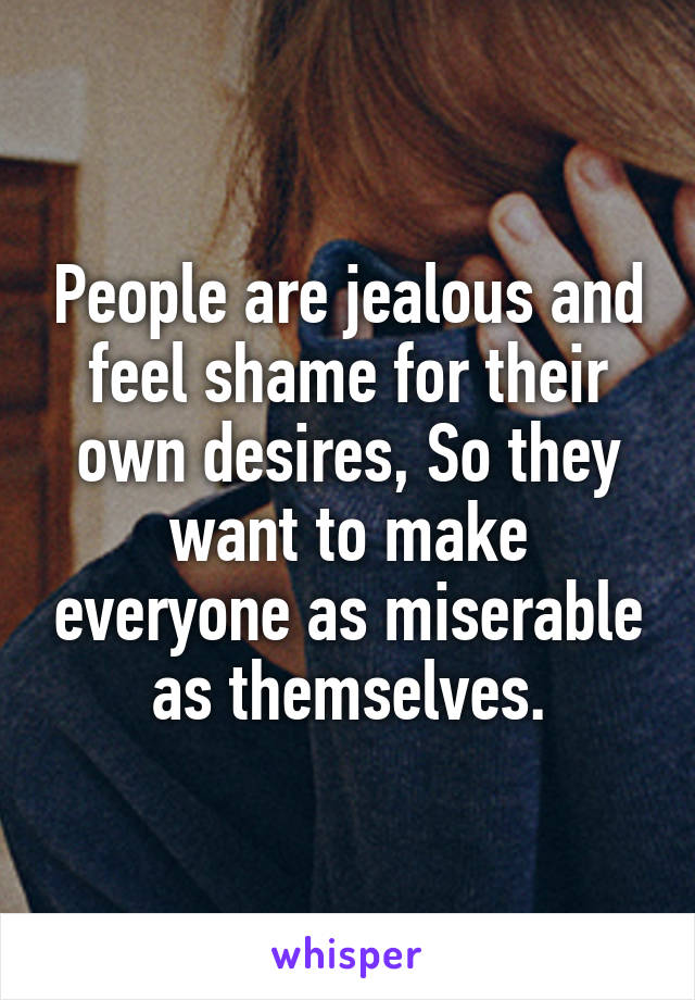People are jealous and feel shame for their own desires, So they want to make everyone as miserable as themselves.